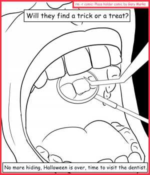 Remove R Comic (aka rm -r comic), by Gary Marks:Don't pick on me 
Dialog: 
Trick or treat? It all depends on whose point of you you look at it through. 
 
Panel 1 
Caption: Will they find a trick or a treat? No more hiding, Halloween is over, time to visit the dentist. 