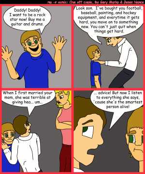 Remove R Comic (aka rm -r comic), by Gary Marks:Keep going when it's hard 
Dialog: 
Panel 1 
Son: Daddy! Daddy! I want to be a rock star now! Buy me a guitar and drums. 
Panel 2 
Father: Look son. I've bought you football, baseball, painting, and hockey equipment, and everytime it gets hard, you move on to something new. You can't just quit when things get hard. 
Panel 3 
Father: When I first married your mom, she was terrible at giving hea... um... 
Panel 4 
Father: ... advice! But now I listen to everything she says, 'cause she's the smartest person alive! 