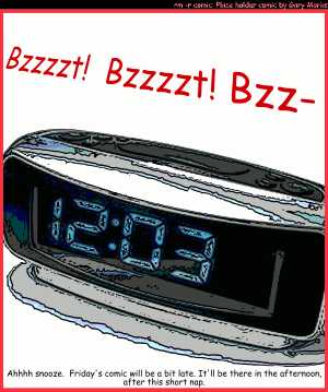 Remove R Comic (aka rm -r comic), by Gary Marks:Sleeping in 
Dialog: 
Panel 1 
Alarm clock: Bzzzzt! Bzzzzt! Bzz- 
Caption: Ahhhh snooze. Friday's comic will be a bit late. It'll be there in the afternoon, after this short nap. 