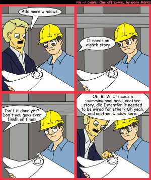 Remove R Comic (aka rm -r comic), by Gary Marks:Why are you always late? 
Dialog: 
Panel 1 
Mr. Smith: Add more windows. 
Panel 2 
Mr. Smith: It needs an eighth story 
Panel 3 
Mr. Smith: Isn't it done yet? Don't you guys ever finish on time? 
Panel 4 
Mr. Smith: Oh, BTW. It needs a swimming pool here, another story, did I mention it needed to be wired for ether? Oh yeah, and another window here. 