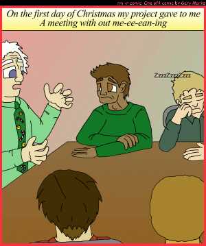 Remove R Comic (aka rm -r comic), by Gary Marks:My project gave to me, part 1 of 12 
Dialog: 
Panel 1 
Caption: On the first day of Christmas my project gave to me A meeting with out me-ee-ean-ing 
Gary Marks: ZzzzZzzzZzzz 