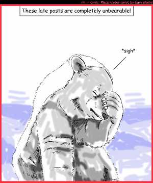 Remove R Comic (aka rm -r comic), by Gary Marks:Polar delight 
Dialog: 
Ok, ok, bad pun. Don't kill me. 
 
Panel 1 
Caption: These late posts are completely unbearable! 
Polar bear: *sign*