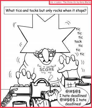 Remove R Comic (aka rm -r comic), by Gary Marks:Riddled developer 
Dialog: 
THIS GUY! That's who. 
 
Panel 1 
Caption: What tics and tocks but only rocks when it stops? 
Sound effect: tic tic tic tock tic tic tic 
Jacob: @!#$@$ I hate deadlines! @!#$@$ I hate deadlines! 
