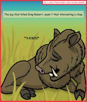 Remove R Comic (aka rm -r comic), by Gary Marks:This little piggy ate King Robert 
Dialog: 
Such a boarish comic. 
 
Panel 1 
Caption: The pig that killed King Robert, wasn't that interesting a chap. 
The Boar: *YAWN* 
