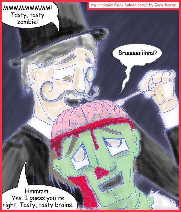 Remove R Comic (aka rm -r comic), by Gary Marks: Tastes like chicken 
Dialog: 
Quite so. Quite so. 
 
Panel 1 
Charles: MMMMMMMMM! Tasty, tasty zombie! 
Zombie: Braaaaaiiinns? 
Charles: Hmmmm.. Yes. I guess you're right. Tasty, tasty brains. 