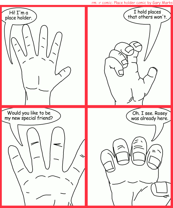 Remove R Comic (aka rm -r comic), by Gary Marks: Hold me 
Dialog: 
Panel 1 
Grippy: Hi! I'm a place holder. 
Panel 2 
Grippy: I hold places that others won't. 
Panel 3 
Grippy: Would you like to be my new special friend? 
Panel 4 
Grippy: Oh. I see. Rosey was already here. 
