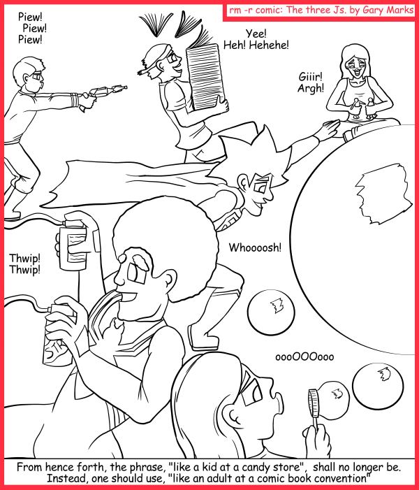 Remove R Comic (aka rm -r comic), by Gary Marks: Phrased development 
Dialog: 
And the phrase 'giddy as a school girl' will now be 'giddy as an... oh my god, is that He-man?!', and yes, yes it was He-man. 
 
Panel 1 
Samuel: Piew! Piew! Piew! 
Cassandra: Yee! Heh! Hehehe! 
Hope: Giiir! Argh! 
Jacob: Whoooosh! 
Jase: Thwip! Thwip! 
Jane: oooOOOooo 
Caption: From hence forth, the phrase, 'like a kid at a candy store', shall no longer be. Instead, one should use, 'like an adult at a comic book convention' 